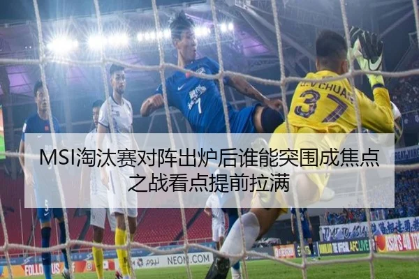 MSI淘汰赛对阵出炉后谁能突围成焦点之战看点提前拉满