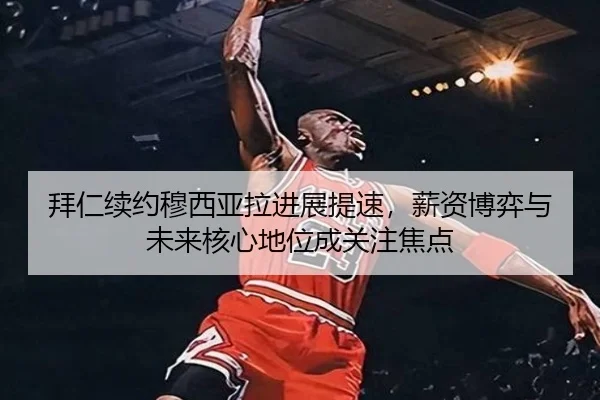 拜仁续约穆西亚拉进展提速，薪资博弈与未来核心地位成关注焦点